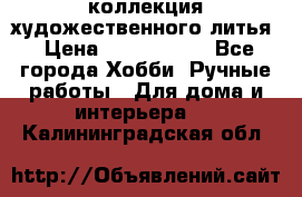 коллекция художественного литья › Цена ­ 1 200 000 - Все города Хобби. Ручные работы » Для дома и интерьера   . Калининградская обл.